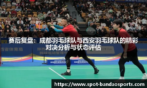 赛后复盘：成都羽毛球队与西安羽毛球队的精彩对决分析与状态评估