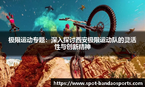 极限运动专题：深入探讨西安极限运动队的灵活性与创新精神