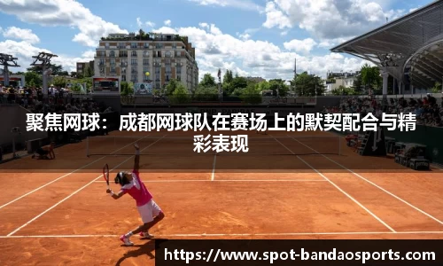 聚焦网球：成都网球队在赛场上的默契配合与精彩表现