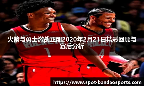 火箭与勇士激战正酣2020年2月21日精彩回顾与赛后分析
