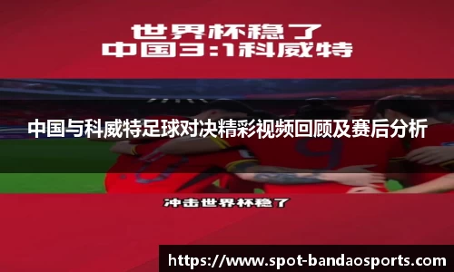 中国与科威特足球对决精彩视频回顾及赛后分析
