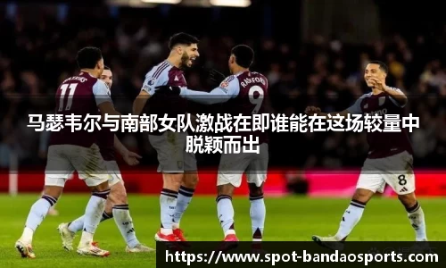 马瑟韦尔与南部女队激战在即谁能在这场较量中脱颖而出