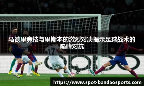 马德里竞技与里斯本的激烈对决揭示足球战术的巅峰对抗